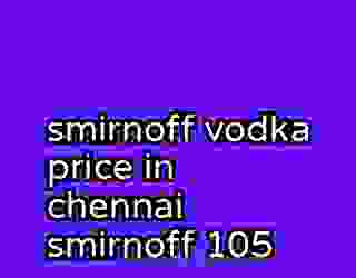 smirnoff vodka price in chennai smirnoff 105