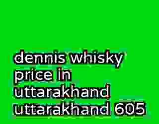 dennis whisky price in uttarakhand uttarakhand 605