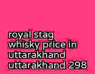 royal stag whisky price in uttarakhand uttarakhand 298