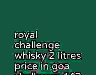 royal challenge whisky 2 litres price in goa challenge 442