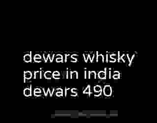 dewars whisky price in india dewars 490