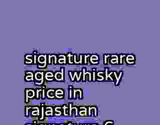 signature rare aged whisky price in rajasthan signature 6