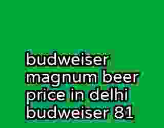 budweiser magnum beer price in delhi budweiser 81