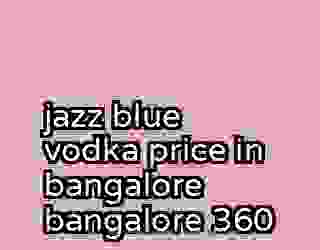 jazz blue vodka price in bangalore bangalore 360