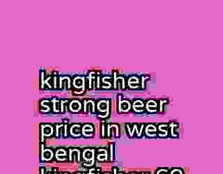 kingfisher strong beer price in west bengal kingfisher 60