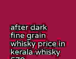 after dark fine grain whisky price in kerala whisky 579