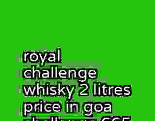 royal challenge whisky 2 litres price in goa challenge 665