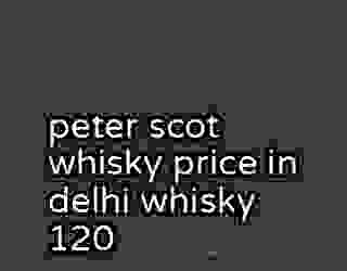 peter scot whisky price in delhi whisky 120