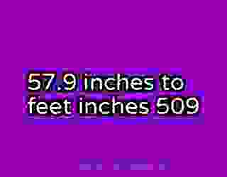 57.9 inches to feet inches 509