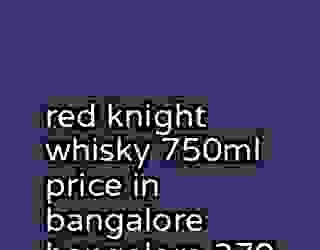 red knight whisky 750ml price in bangalore bangalore 370