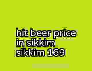hit beer price in sikkim sikkim 169