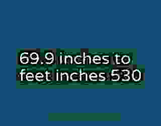 69.9 inches to feet inches 530