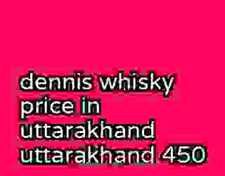 dennis whisky price in uttarakhand uttarakhand 450