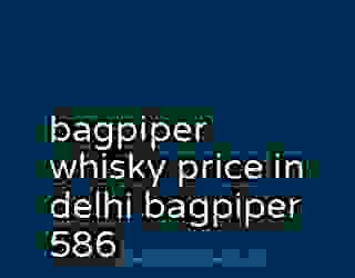 bagpiper whisky price in delhi bagpiper 586