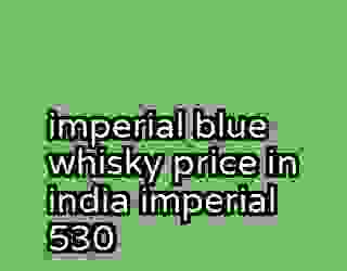 imperial blue whisky price in india imperial 530