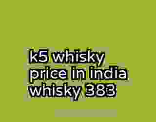 k5 whisky price in india whisky 383