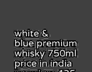 white & blue premium whisky 750ml price in india premium 435