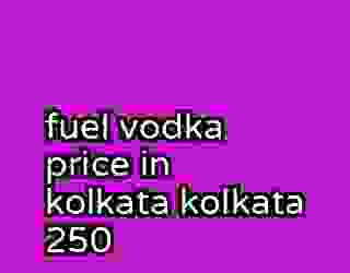 fuel vodka price in kolkata kolkata 250