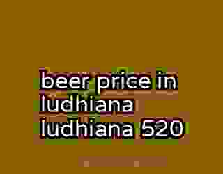 beer price in ludhiana ludhiana 520