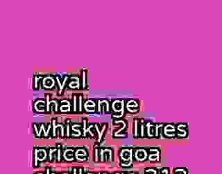 royal challenge whisky 2 litres price in goa challenge 312