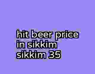 hit beer price in sikkim sikkim 35