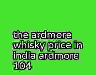 the ardmore whisky price in india ardmore 104