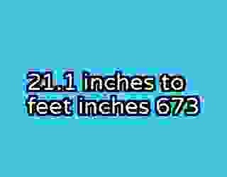 21.1 inches to feet inches 673