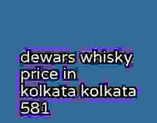dewars whisky price in kolkata kolkata 581