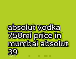 absolut vodka 750ml price in mumbai absolut 39