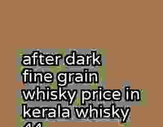 after dark fine grain whisky price in kerala whisky 44