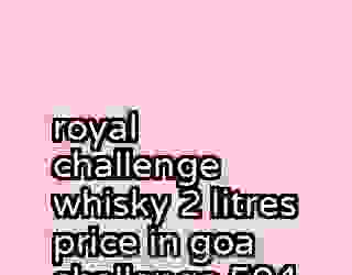 royal challenge whisky 2 litres price in goa challenge 594