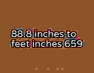 88.8 inches to feet inches 659