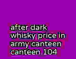 after dark whisky price in army canteen canteen 104