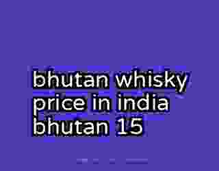bhutan whisky price in india bhutan 15
