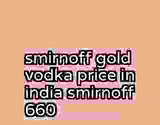 smirnoff gold vodka price in india smirnoff 660