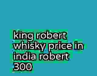 king robert whisky price in india robert 300