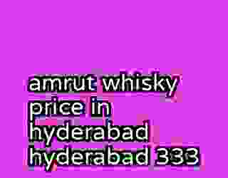amrut whisky price in hyderabad hyderabad 333