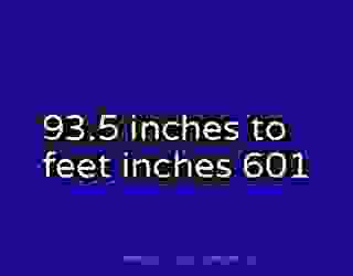 93.5 inches to feet inches 601