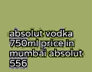 absolut vodka 750ml price in mumbai absolut 556