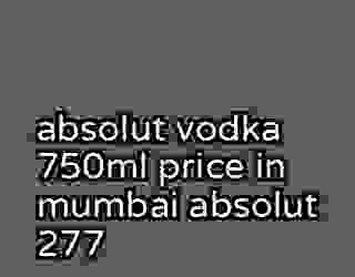 absolut vodka 750ml price in mumbai absolut 277