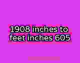 1908 inches to feet inches 605