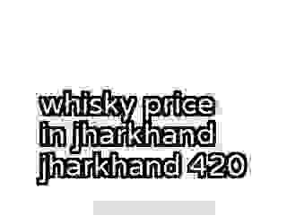 whisky price in jharkhand jharkhand 420
