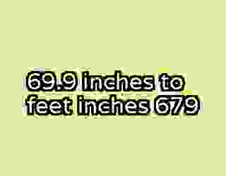 69.9 inches to feet inches 679