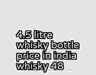 4.5 litre whisky bottle price in india whisky 48