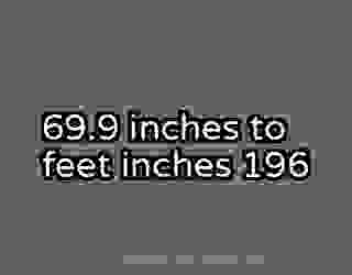 69.9 inches to feet inches 196