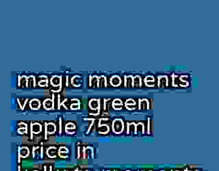 magic moments vodka green apple 750ml price in kolkata moments 656