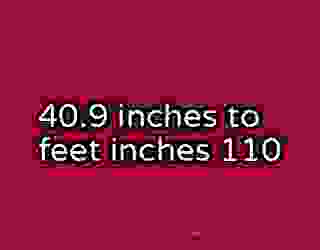 40.9 inches to feet inches 110