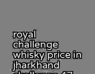 royal challenge whisky price in jharkhand challenge 47