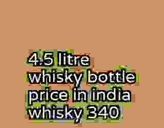 4.5 litre whisky bottle price in india whisky 340
