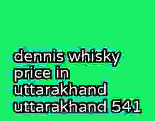 dennis whisky price in uttarakhand uttarakhand 541